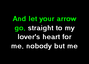 And let your arrow
go, straight to my

lover's heart for
me, nobody but me