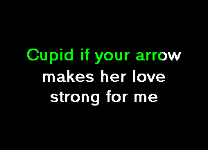 Cupid if your arrow

makes her love
strong for me