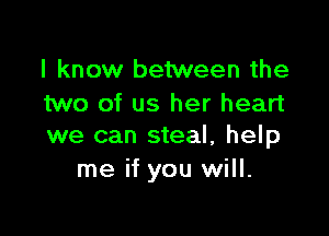 I know between the
two of us her heart

we can steal, help
me if you will.