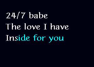 24I7 babe
The love I have

Inside for you