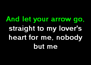And let your arrow go,
straight to my lover's

heart for me, nobody
but me