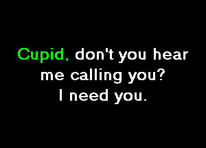 Cupid, don't you hear

me calling you?
I need you.