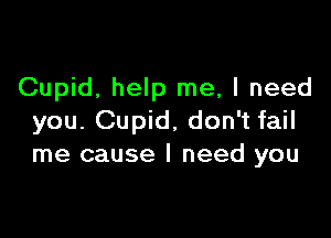 Cupid, help me, I need

you. Cupid, don't fail
me cause I need you