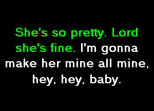 She's so pretty. Lord
she's fine. I'm gonna
make her mine all mine,

hey,hey,baby.