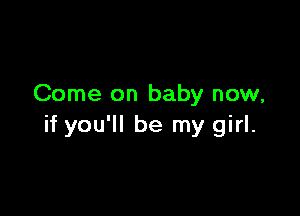 Come on baby now,

if you'll be my girl.