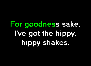 For goodness sake,

I've got the hippy,
hippy shakes.