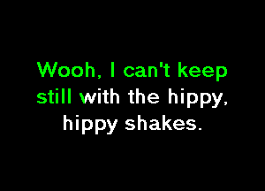 Wooh. I can't keep

still with the hippy,
hippy shakes.