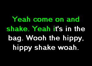 Yeah come on and
shake. Yeah it's in the

bag. Wooh the hippy,
hippy shake woah.