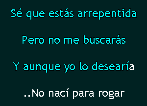 8 que estas arrepentida
Pero no me buscaras
Y aunque yo lo desearia

..No nac1' para rogar