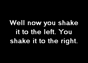 Well now you shake

it to the left. You
shake it to the right.