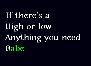 If there's a
High or low

Anything you need
Babe