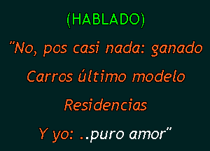 (HABLADO)
No, pos casi nadai ganado
Carros Oltimo modelo

Residencias

Y yo.' ..puro amor