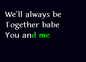 We'll always be
Together babe

You and me