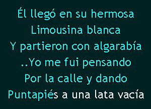 El llegd en su hermosa
Limousina blanca
Y partieron con algarabia
..Yo me fui pensando
Por la calle y dando
Puntapws a una lata vacia