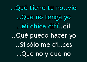 ..Quef tiene tu no..vio
..Que no tenga yo
..Mi chica difi..cil

..Qua-f puedo hacer yo
..Si 5le me di..ces
..Que no y que no