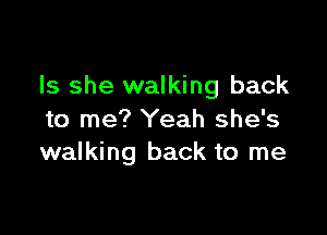 Is she walking back

to me? Yeah she's
walking back to me