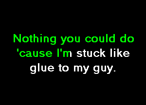 Nothing you could do

'cause I'm stuck like
glue to my guy.