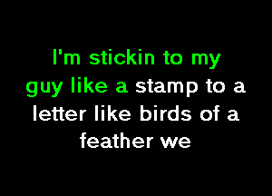 I'm stickin to my
guy like a stamp to a

letter like birds of a
feather we