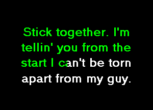 Stick together. I'm
tellin' you from the

start I can't be torn
apart from my guy.