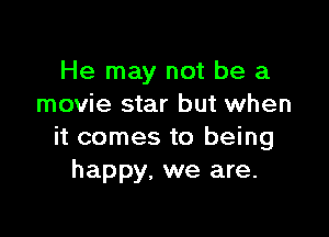 He may not be a
movie star but when

it comes to being
happy, we are.