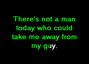 There's not a man
today who could

take me away from
my guy.