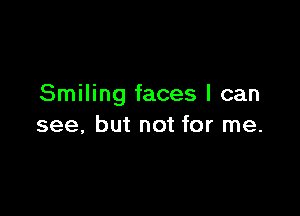 Smiling faces I can

see, but not for me.