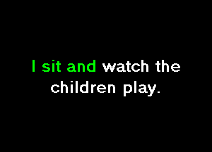 I sit and watch the

children play.