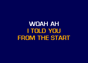 WOAH AH
I TOLD YOU

FROM THE START
