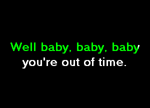 Well baby, baby, baby

you're out of time.