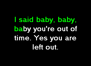 I said baby, baby,
baby you're out of

time. Yes you are
left out.