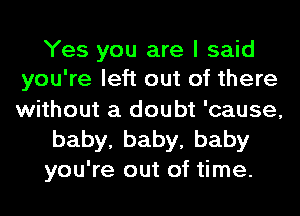 Yes you are I said
you're left out of there

without a doubt 'cause,
baby,baby,baby
you're out of time.