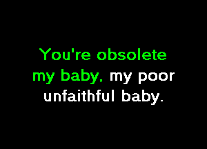 You're obsolete

my baby. my poor
unfaithful baby.