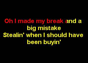 Oh I made my break and a
big mistake

Stealin' when I should have
been buyin'