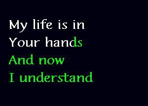 My life is in
Your hands

And now
I understand