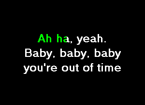 Ah ha, yeah.

Baby. baby, baby
you're out of time