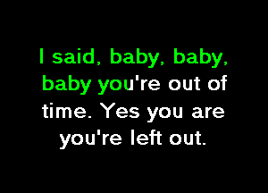 I said, baby, baby,
baby you're out of

time. Yes you are
you're left out.