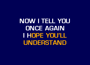 NOW I TELL YOU
ONCE AGAIN

I HOPE YOU'LL
UNDERSTAND