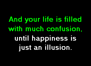 And your life is filled
with much confusion,

until happiness is
just an illusion.