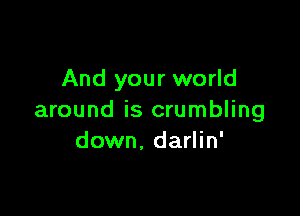 And your world

around is crumbling
down, darlin'