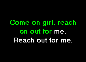 Come on girl, reach

on out for me.
Reach out for me.