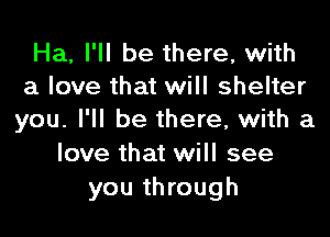 Ha, I'll be there, with
a love that will shelter

you. I'll be there, with a
love that will see
you through