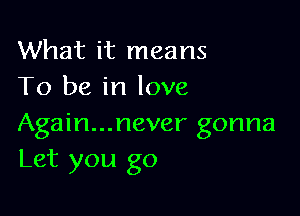 What it means
To be in love

Again...never gonna
Let you go