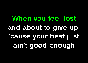 When you feel lost
and about to give up,

'cause your best just
ain't good enough