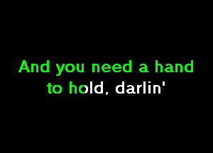 And you need a hand

to hold. darlin'