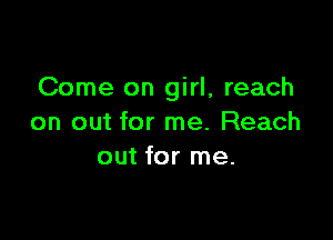 Come on girl, reach

on out for me. Reach
out for me.