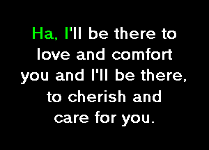 Ha, I'll be there to
love and comfort

you and I'll be there,

to cherish and
care for you.