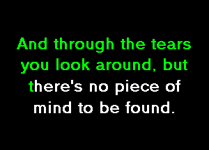 And through the tears
you look around, but

there's no piece of
mind to be found.