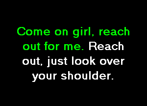 Come on girl, reach
out for me. Reach

out, just look over
your shoulder.