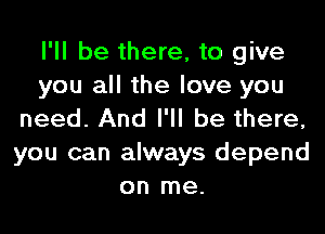 I'll be there, to give
you all the love you

need. And I'll be there,
you can always depend
on me.