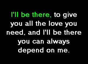 I'll be there, to give
you all the love you

need, and I'll be there
you can always
depend on me.